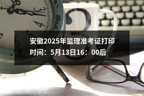 安徽2025年监理准考证打印时间：5月13日16：00后