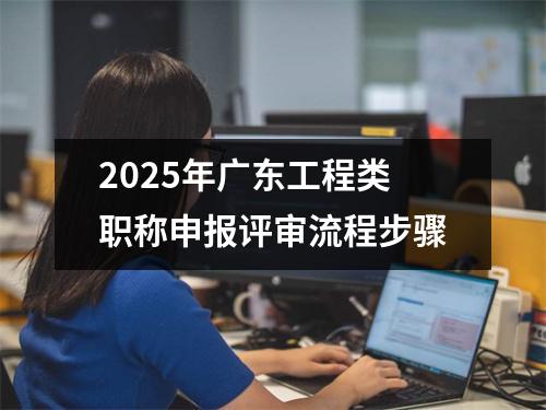 2025年广东工程类职称申报评审流程步骤